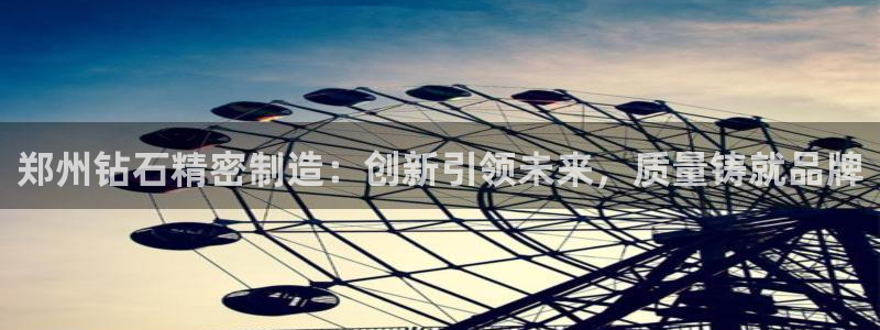 彩神VI首页：郑州钻石精密制造：创新引领未来，质量铸就品牌