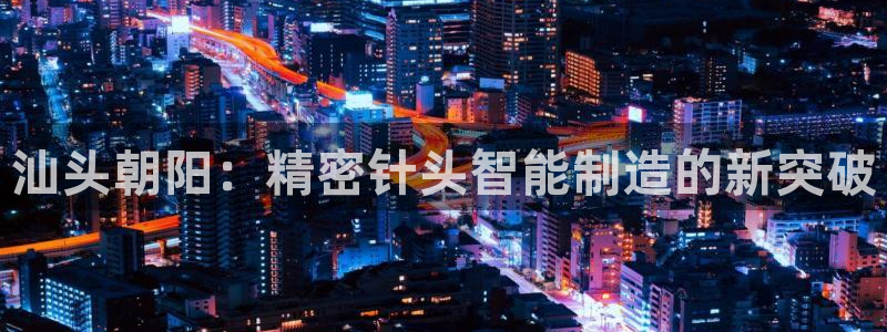 彩神系列平台：汕头朝阳：精密针头智能制造的新突破