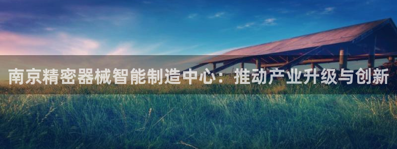 彩神购彩-购彩大厅入口：南京精密器械智能制造中心：推动产业升级与创新