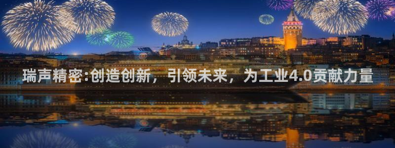 彩神v8app：瑞声精密:创造创新，引领未来，为工业4.0贡献力量