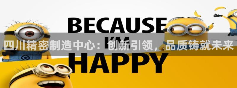彩神8彩平台客服：四川精密制造中心：创新引领，品质铸就未来