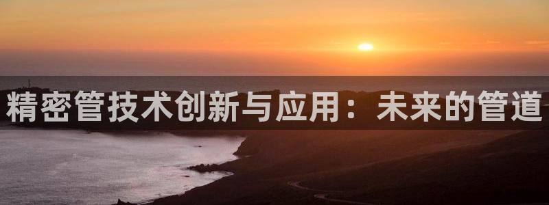 彩神8是正规平台吗：精密管技术创新与应用：未来的管道
