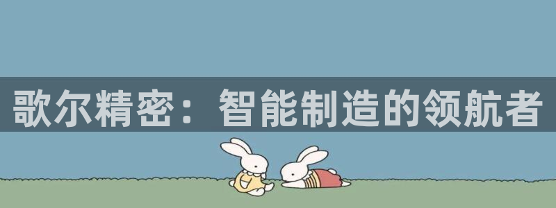 彩神争霸官网登录平台：歌尔精密：智能制造的领航者