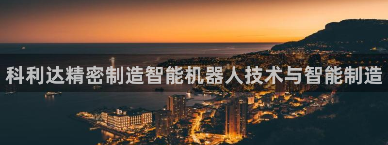 彩神v8是真的挣钱吗知乎：科利达精密制造智能机器人技术与智能制造