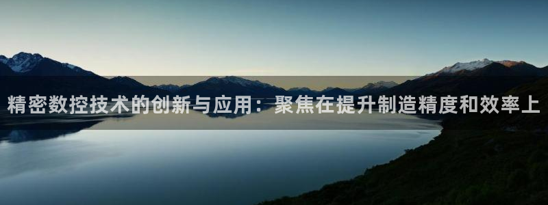 彩神官方邀请码是多少：精密数控技术的创新与应用：聚焦在提升制造精度和效率上