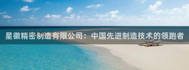 彩神平台可以破解吗：星徽精密制造有限公司：中国先进制造技术的领跑者