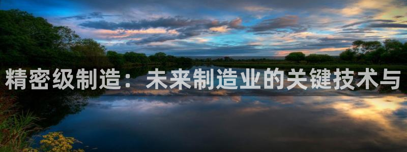 彩神8购彩-购彩大厅：精密级制造：未来制造业的关键技术与