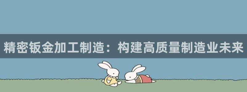 彩神v下载安装：精密钣金加工制造：构建高质量制造业未来