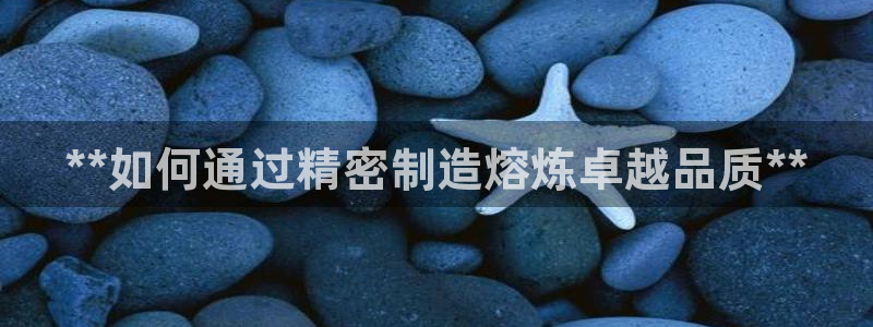 彩神vll首页环球：**如何通过精密制造熔炼卓越品质**