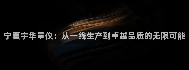 彩神ll能赚钱吗：宁夏宇华量仪：从一线生产到卓越品质的无限可能