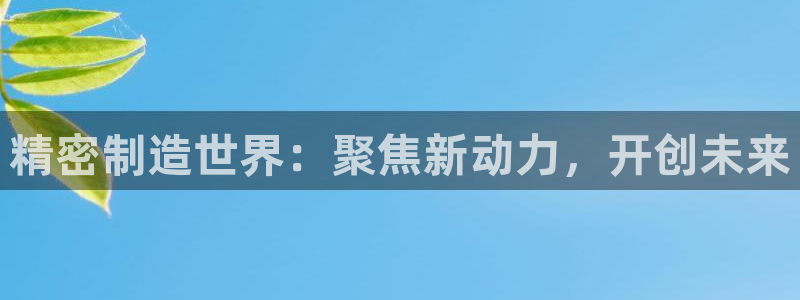 彩神旗下有哪些平台可以玩：精密制造世界：聚焦新动力，开创未来