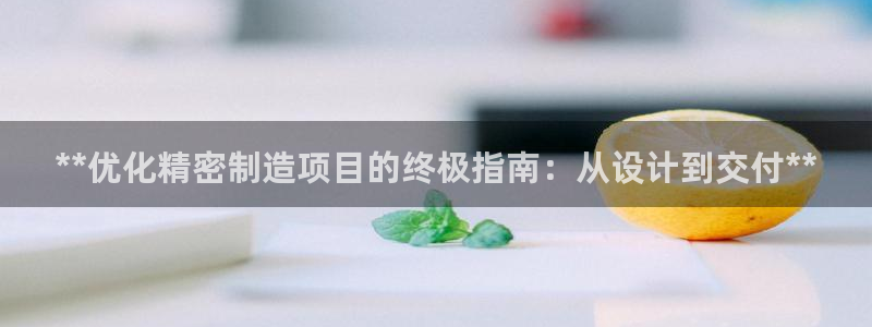 彩神是正规平台吗是真的吗：**优化精密制造项目的终极指南：从设计到交付**