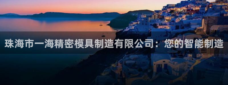 彩神ⅴll用户登录：珠海市一海精密模具制造有限公司：您的智能制造