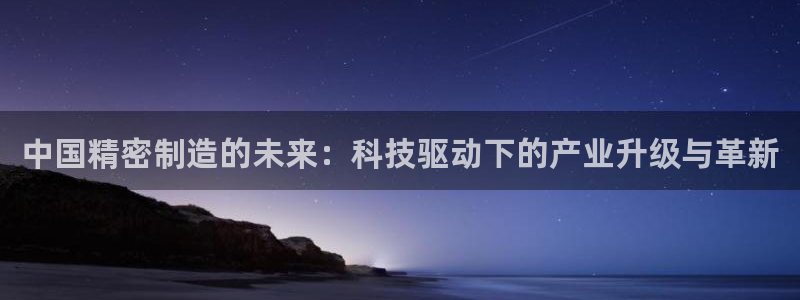 彩神viii下载安卓：中国精密制造的未来：科技驱动下的产业升级与革新