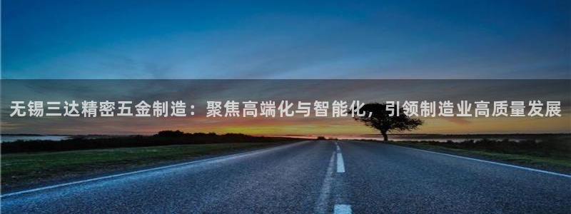 彩神vii购彩l心：无锡三达精密五金制造：聚焦高端化与智能化，引领制造业高质量发展