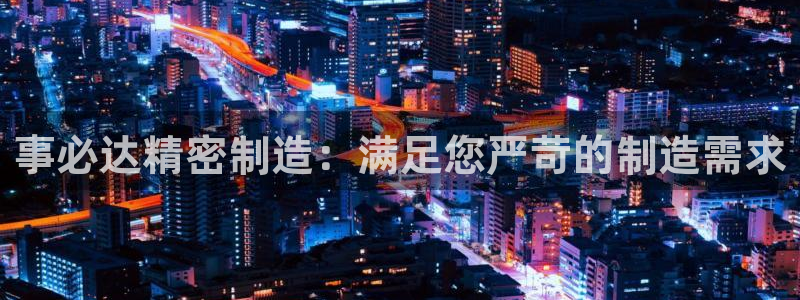 彩神大发黑平台：事必达精密制造：满足您严苛的制造需求