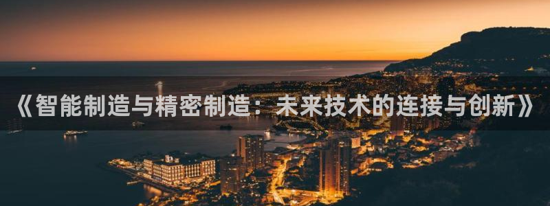 彩神大发是不是人为操作：《智能制造与精密制造：未来技术的连接与创新》