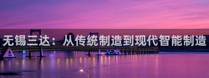 彩神vip购彩大厅：无锡三达：从传统制造到现代智能制造