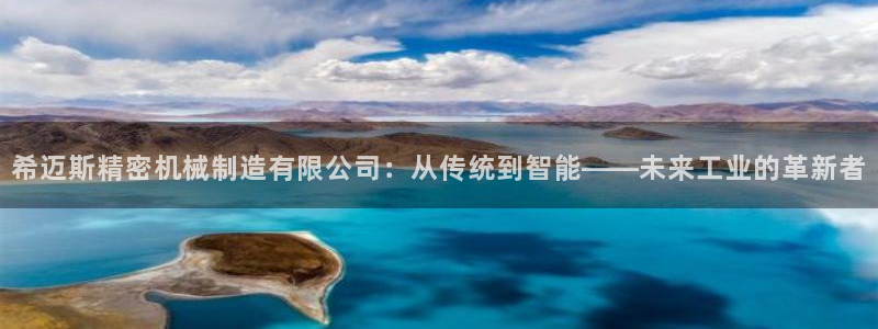 彩神8彩平台：希迈斯精密机械制造有限公司：从传统到智能——未来工业的革新者