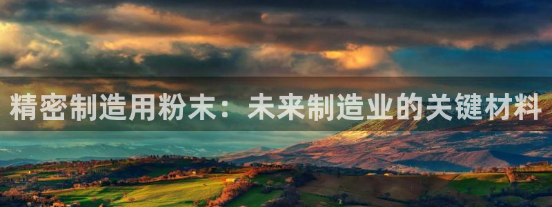 彩神vii购彩l心：精密制造用粉末：未来制造业的关键材料