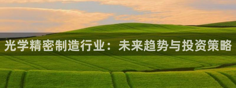 彩神iv能赚钱吗：光学精密制造行业：未来趋势与投资策略