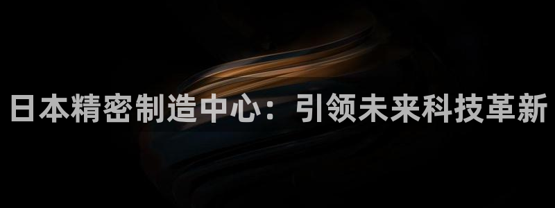 彩神8最新版下载：日本精密制造中心：引领未来科技革新