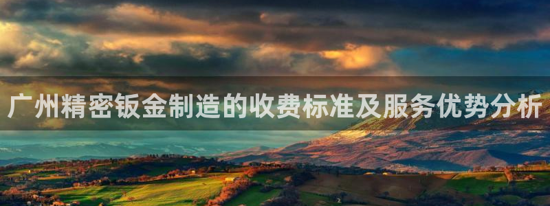 彩神赢钱了吗：广州精密钣金制造的收费标准及服务优势分析