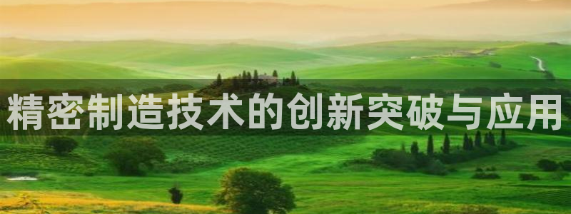 彩神Vll购彩大厅：精密制造技术的创新突破与应用