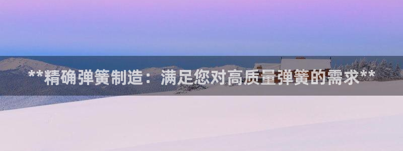 彩神争霸官网登录平台：**精确弹簧制造：满足您对高质量弹簧的需求**