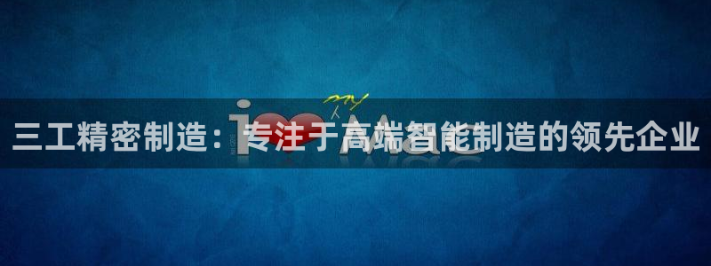 彩神Vll：三工精密制造：专注于高端智能制造的领先企业