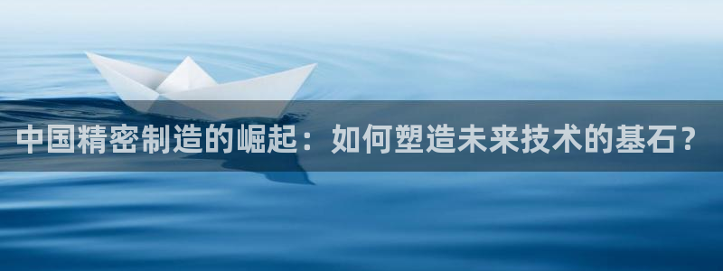 彩神v8手机客户端怎么下载：中国精密制造的崛起：如何塑造未来技术的基石？