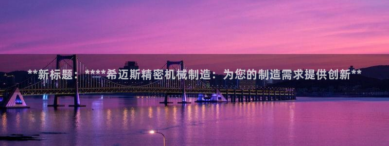 下载彩神v8：**新标题：****希迈斯精密机械制造：为您的制造需求提供创新**