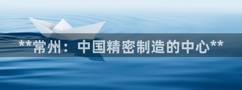 彩神vll首页企业文化：**常州：中国精密制造的中心**