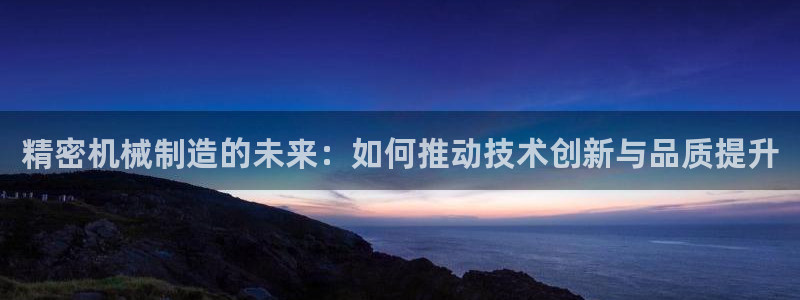 彩神v8是真的挣钱吗安全吗：精密机械制造的未来：如何推动技术创新与品质提升