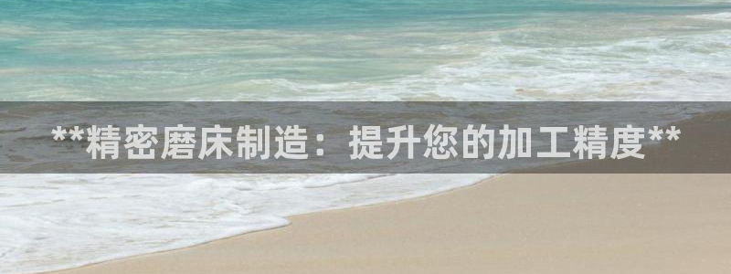 新版彩神v8登录不上去：**精密磨床制造：提升您的加工精度**